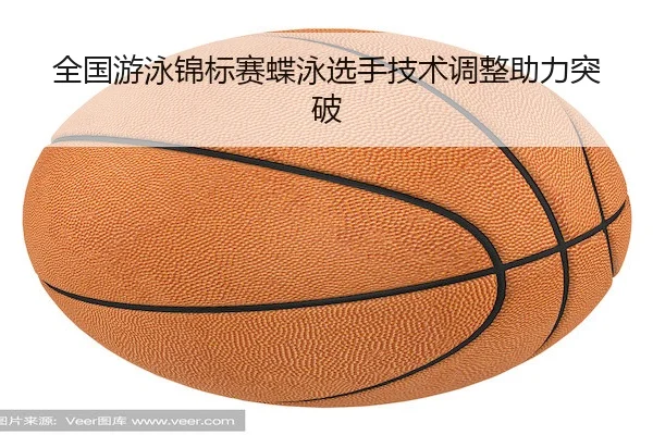 全国游泳锦标赛蝶泳选手技术调整助力突破